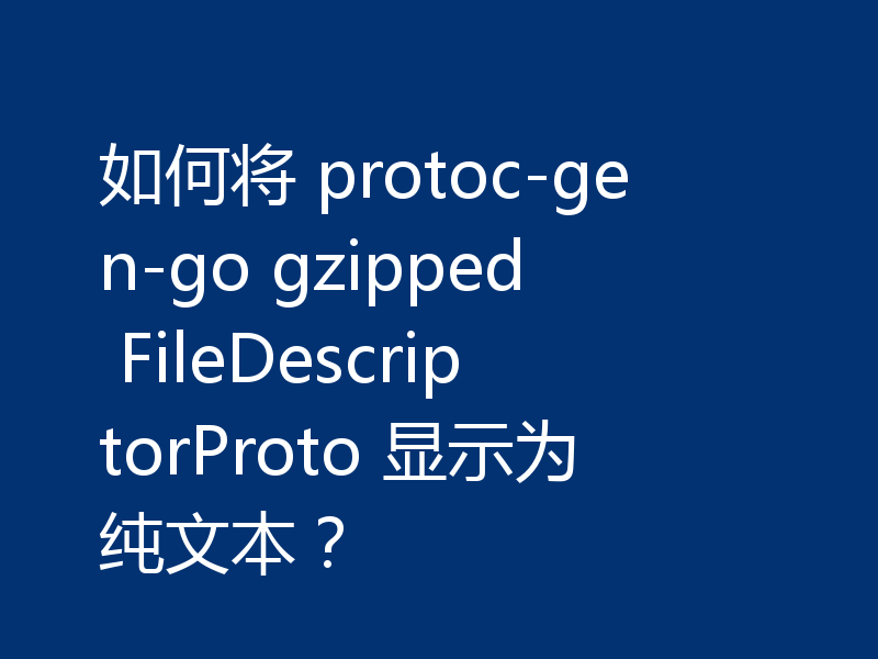 如何将 protoc-gen-go gzipped FileDescriptorProto 显示为纯文本?