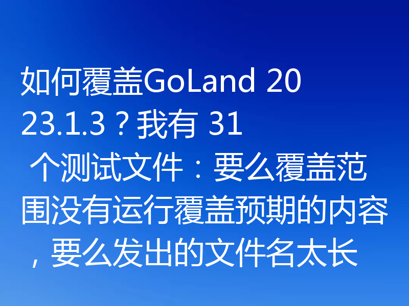如何覆盖GoLand 2023.1.3?我有 31 个测试文件:要么覆盖范围没有运行覆盖预期的内容,要么发出的文件名太长