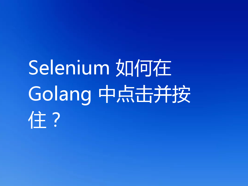 Selenium 如何在 Golang 中点击并按住?