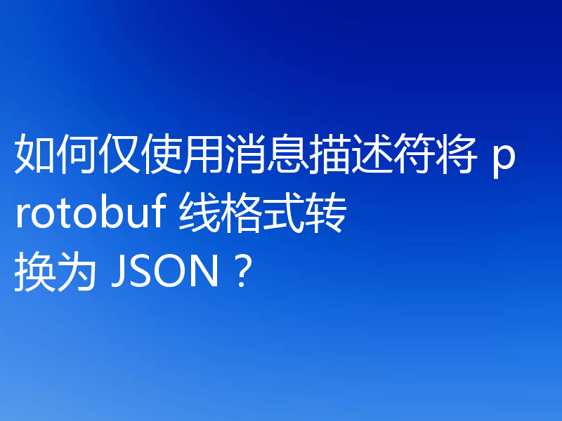 如何仅使用消息描述符将 protobuf 线格式转换为 JSON?