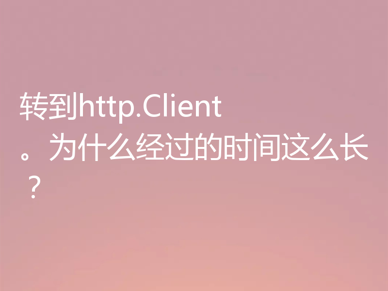 转到http.Client。为什么经过的时间这么长?