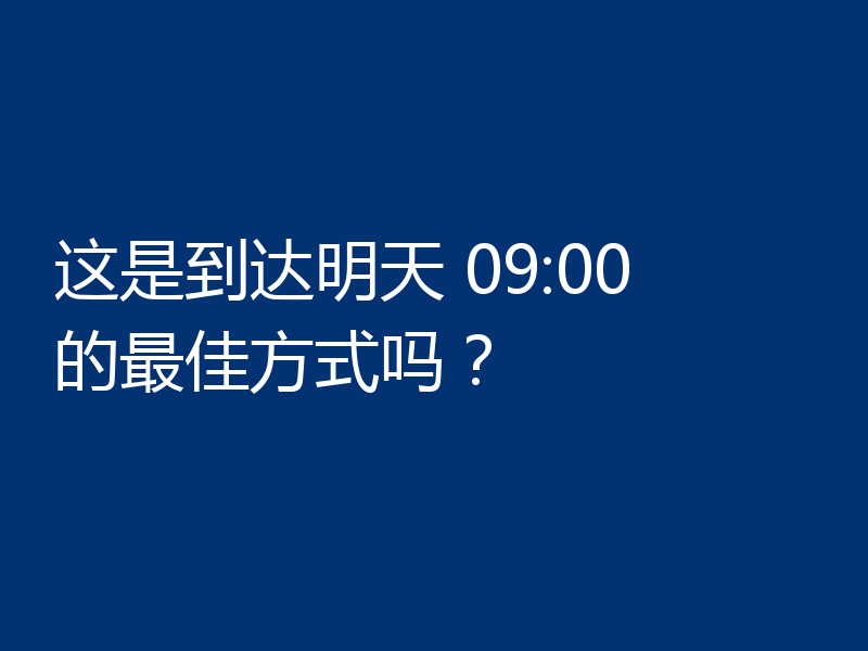 这是到达明天 09:00 的最佳方式吗?