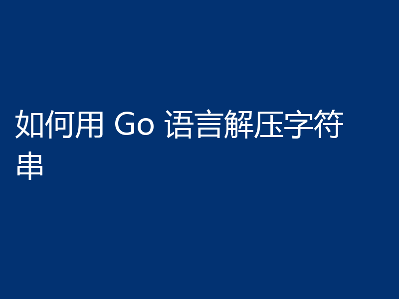如何用 Go 语言解压字符串