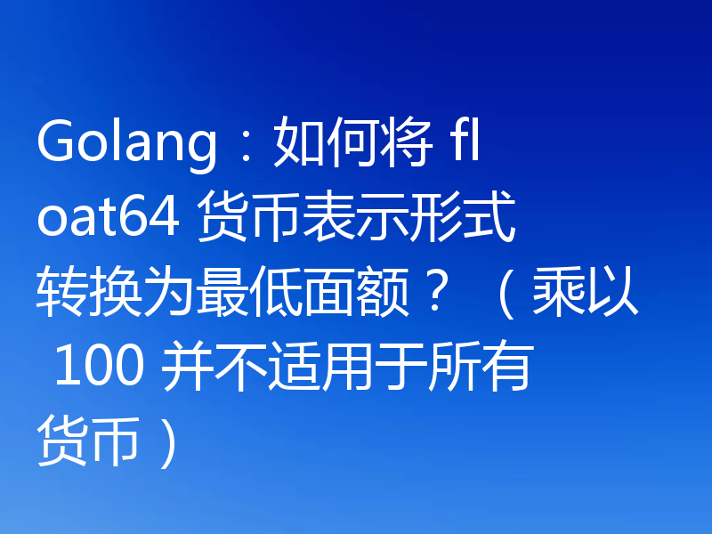 Golang:如何将 float64 货币表示形式转换为最低面额? (乘以 100 并不适用于所有货币)
