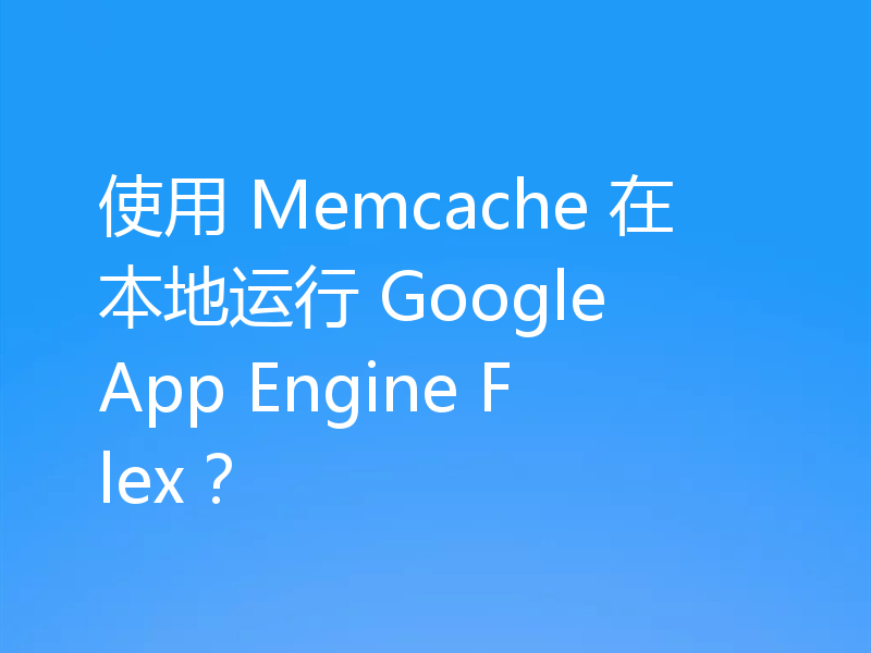 使用 Memcache 在本地运行 Google App Engine Flex?