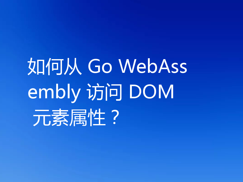 如何从 Go WebAssembly 访问 DOM 元素属性?