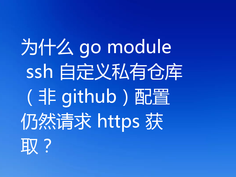 为什么 go module ssh 自定义私有仓库(非 github)配置仍然请求 https 获取?
