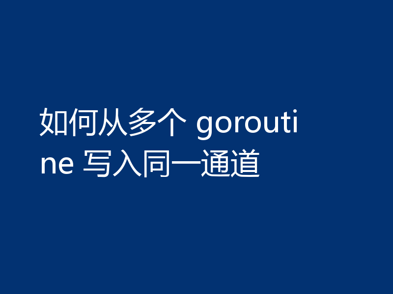 如何从多个 goroutine 写入同一通道