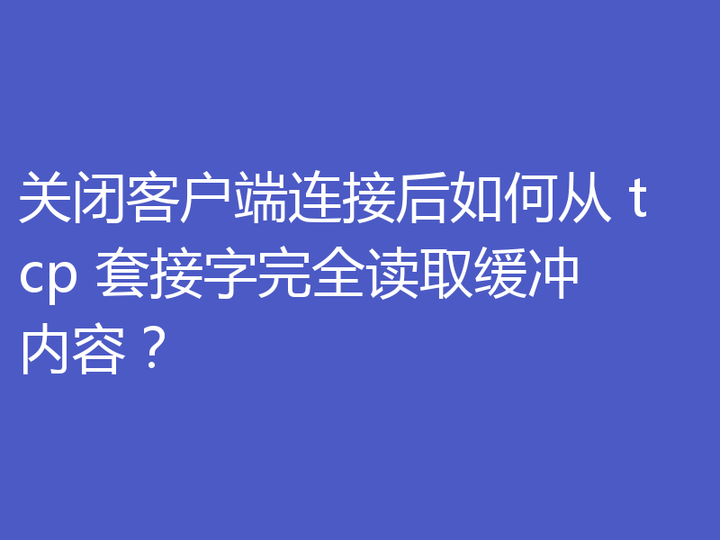 关闭客户端连接后如何从 tcp 套接字完全读取缓冲内容?