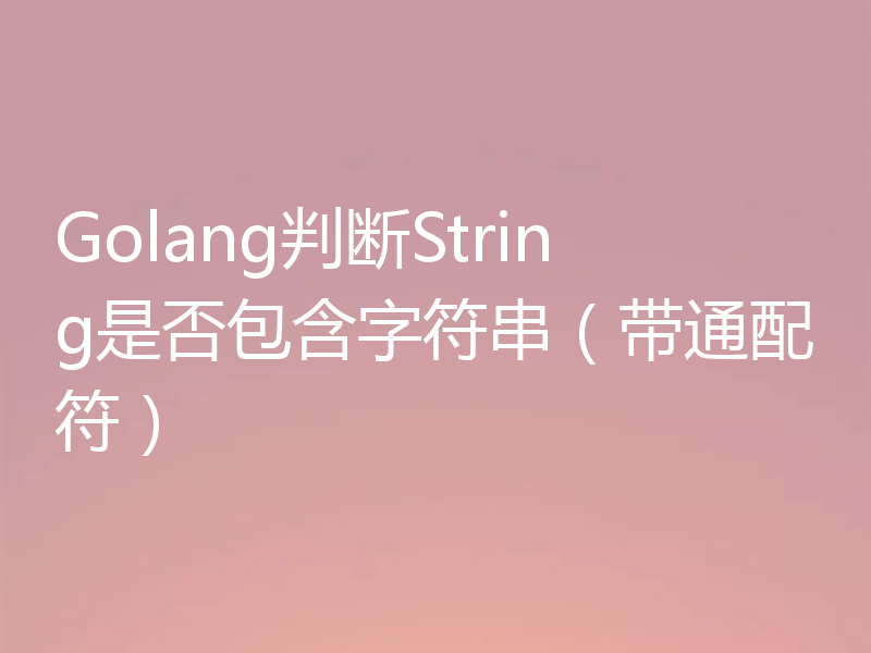 Golang判断String是否包含字符串(带通配符)