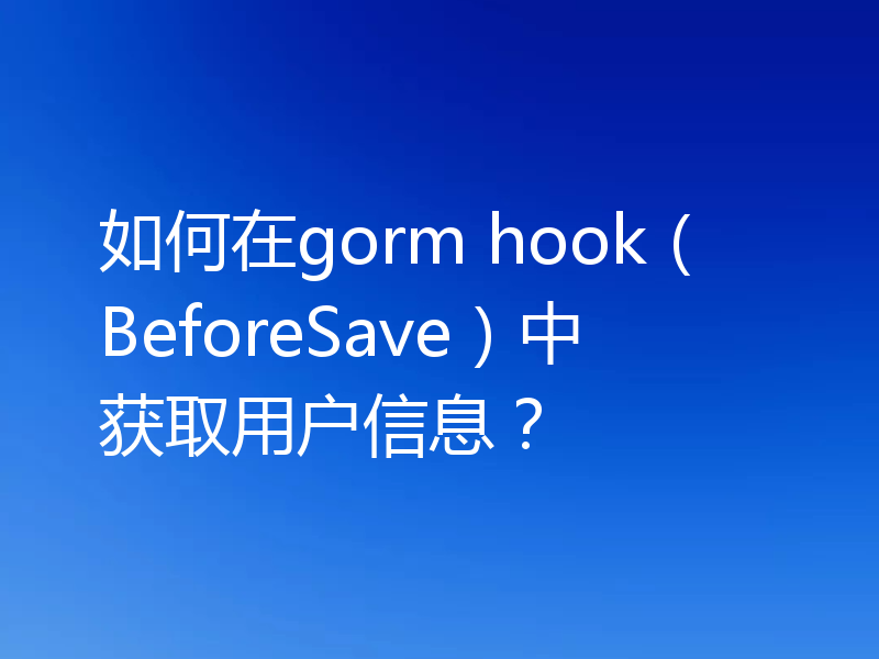 如何在gorm hook(BeforeSave)中获取用户信息?