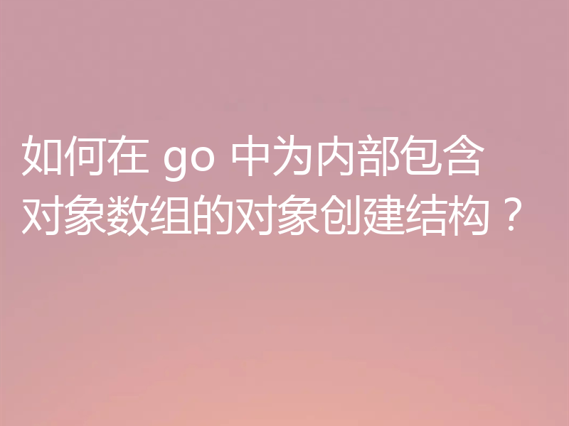 如何在 go 中为内部包含对象数组的对象创建结构?