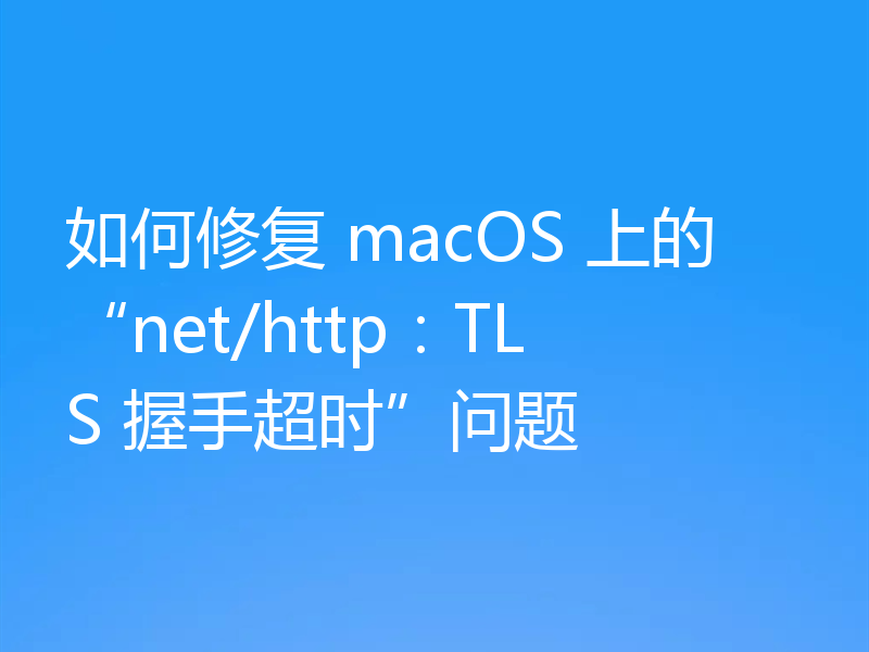 如何修复 macOS 上的“net/http:TLS 握手超时”问题