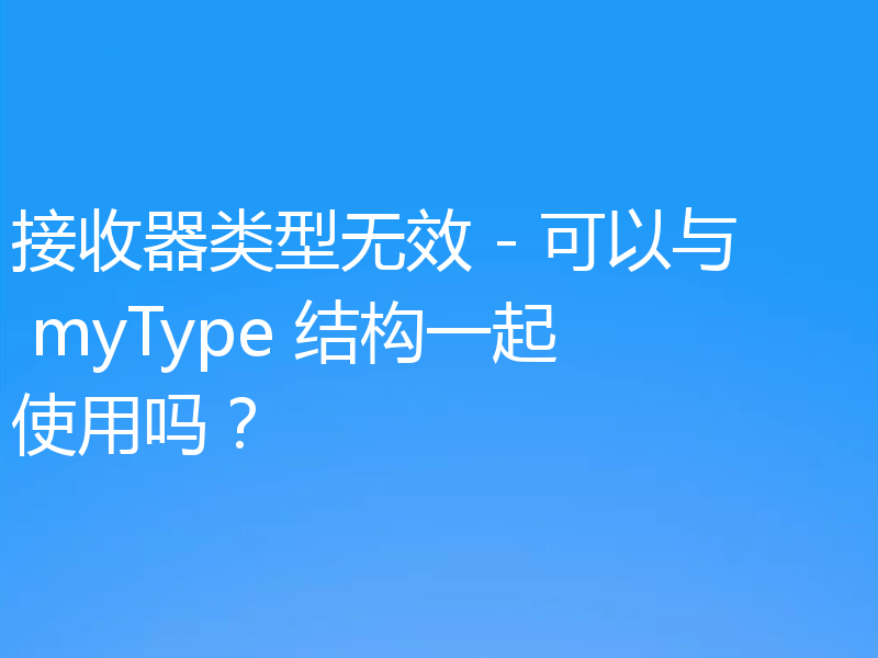 接收器类型无效 - 可以与 myType 结构一起使用吗？