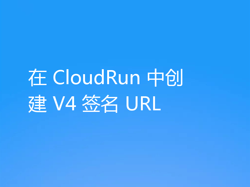 在 CloudRun 中创建 V4 签名 URL