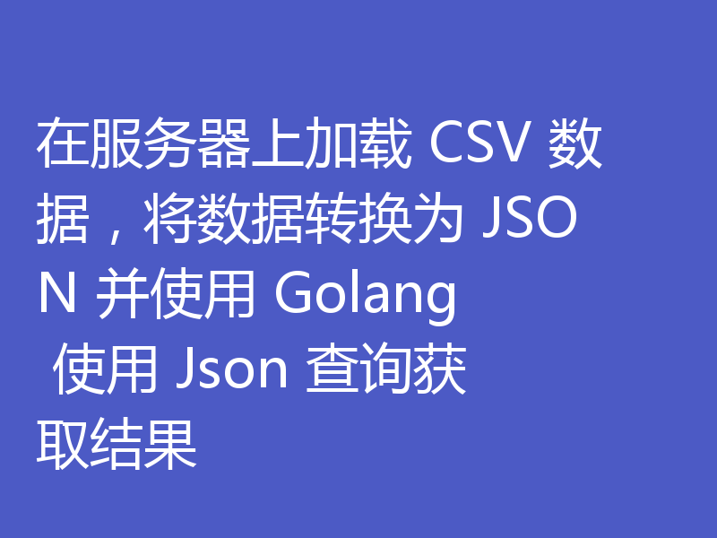 在服务器上加载 CSV 数据，将数据转换为 JSON 并使用 Golang 使用 Json 查询获取结果