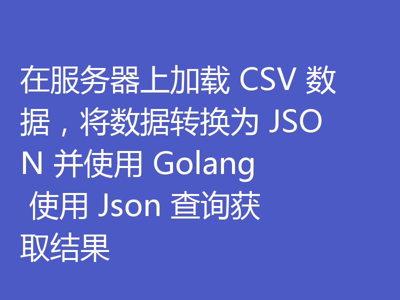 在服务器上加载 CSV 数据,将数据转换为 JSON 并使用 Golang 使用 Json 查询获取结果