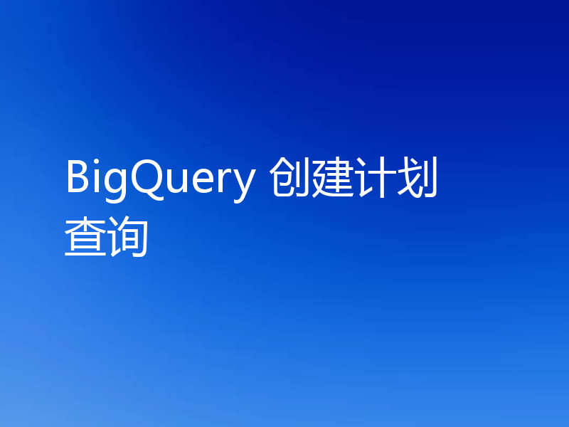 BigQuery 创建计划查询