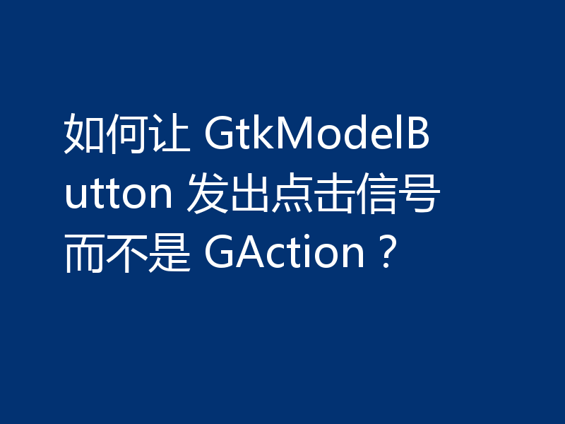 如何让 GtkModelButton 发出点击信号而不是 GAction？