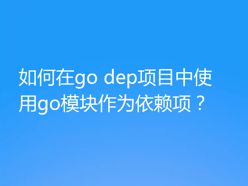 如何在go dep项目中使用go模块作为依赖项？