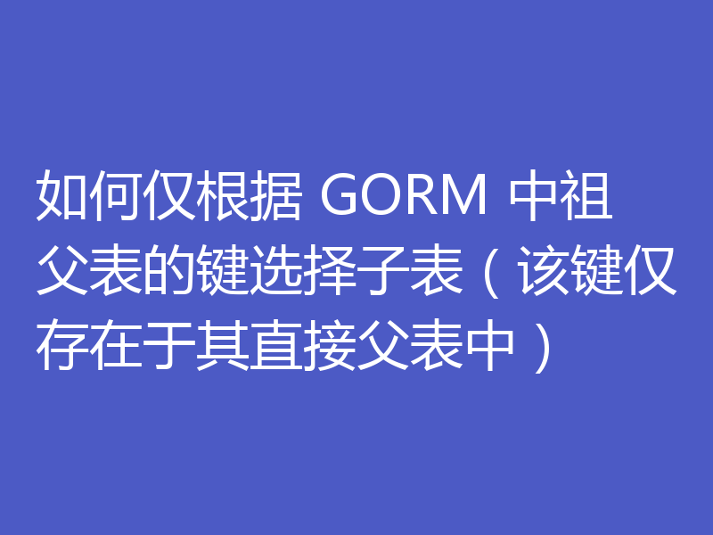 如何仅根据 GORM 中祖父表的键选择子表（该键仅存在于其直接父表中）