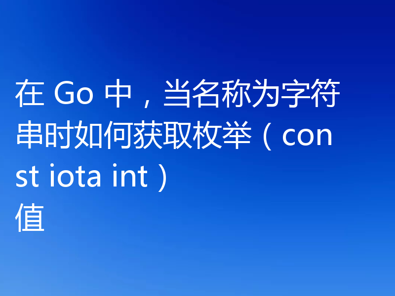 在 Go 中,当名称为字符串时如何获取枚举(const iota int)值