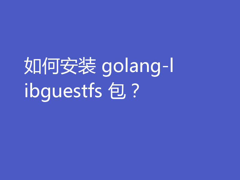 如何安装 golang-libguestfs 包?