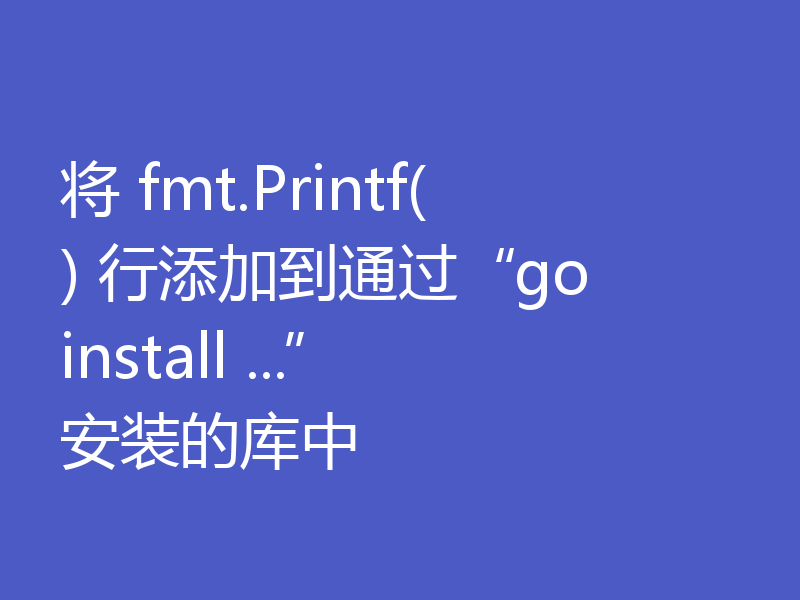 将 fmt.Printf() 行添加到通过“go install ...”安装的库中