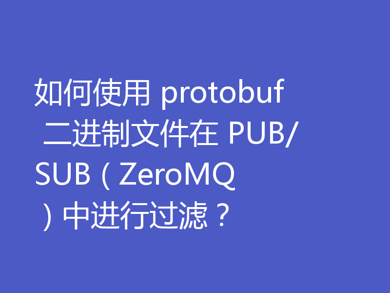如何使用 protobuf 二进制文件在 PUB/SUB ( ZeroMQ ) 中进行过滤？