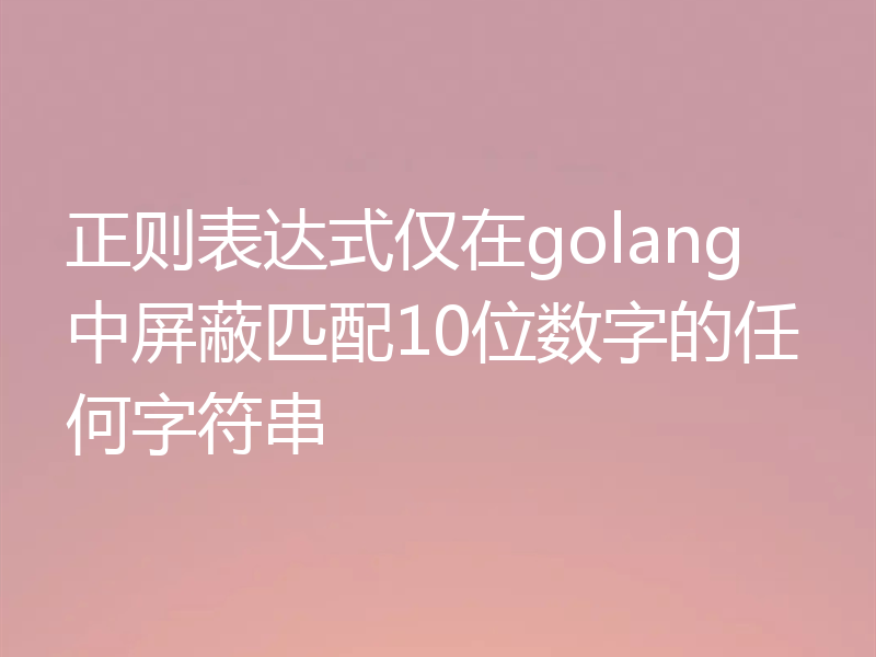 正则表达式仅在golang中屏蔽匹配10位数字的任何字符串