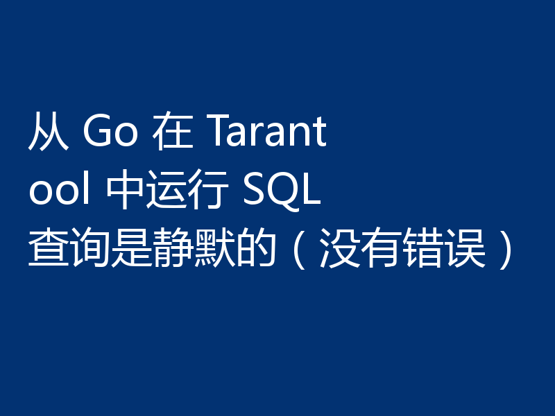 从 Go 在 Tarantool 中运行 SQL 查询是静默的（没有错误）