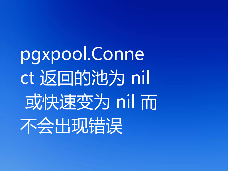 pgxpool.Connect 返回的池为 nil 或快速变为 nil 而不会出现错误