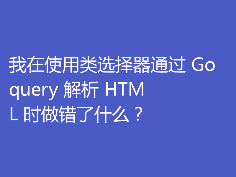 我在使用类选择器通过 Goquery 解析 HTML 时做错了什么?