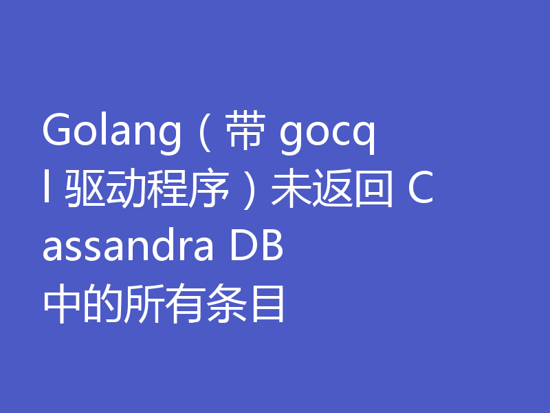 Golang(带 gocql 驱动程序)未返回 Cassandra DB 中的所有条目