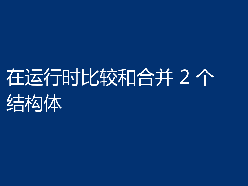 在运行时比较和合并 2 个结构体