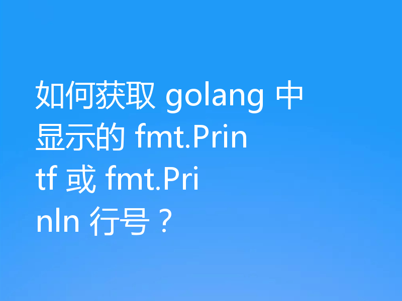 如何获取 golang 中显示的 fmt.Printf 或 fmt.Prinln 行号?