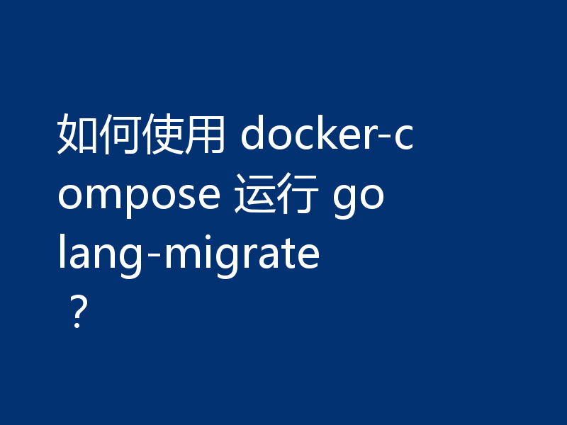 如何使用 docker-compose 运行 golang-migrate?