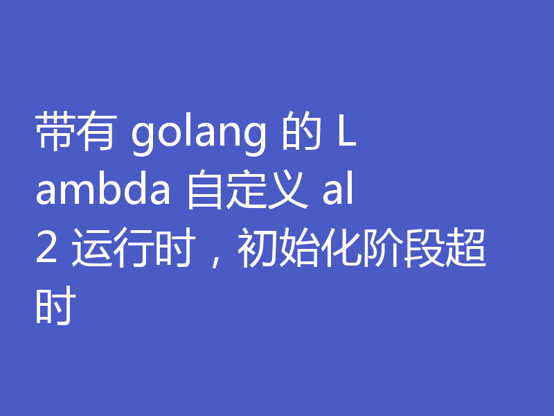 带有 golang 的 Lambda 自定义 al2 运行时，初始化阶段超时