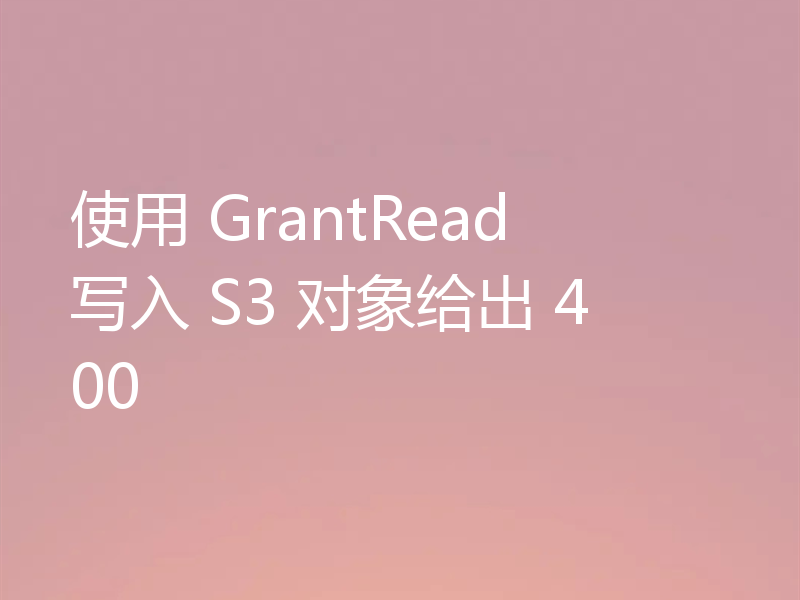使用 GrantRead 写入 S3 对象给出 400