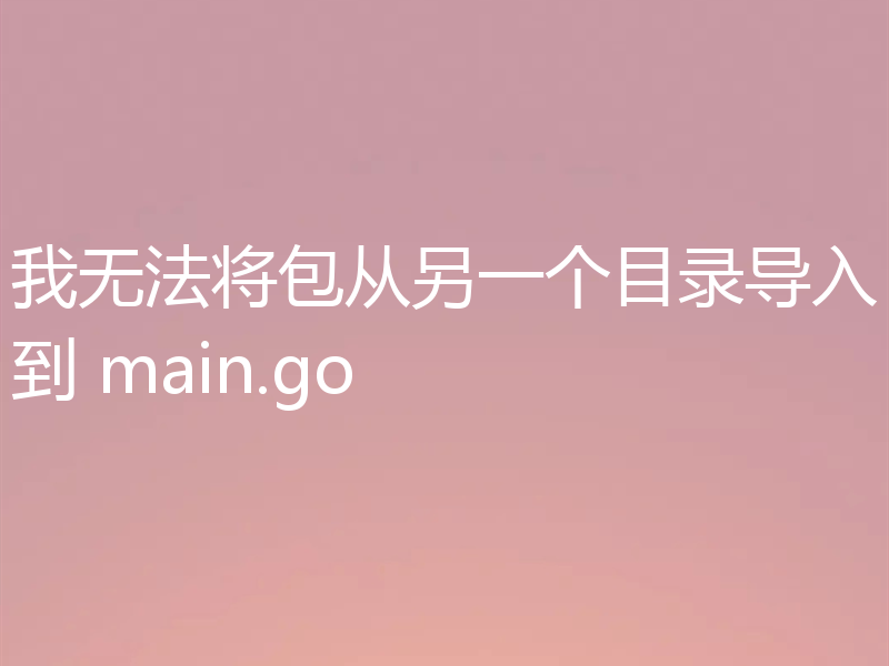 我无法将包从另一个目录导入到 main.go