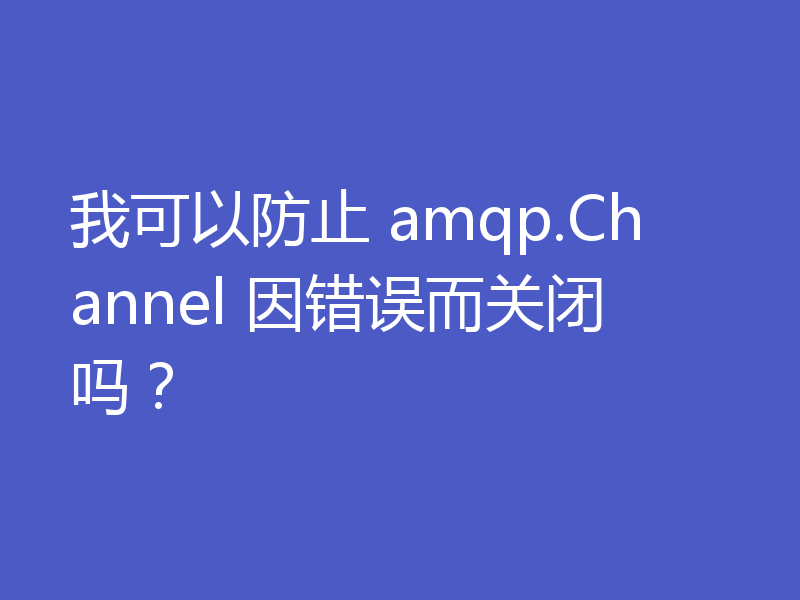 我可以防止 amqp.Channel 因错误而关闭吗?