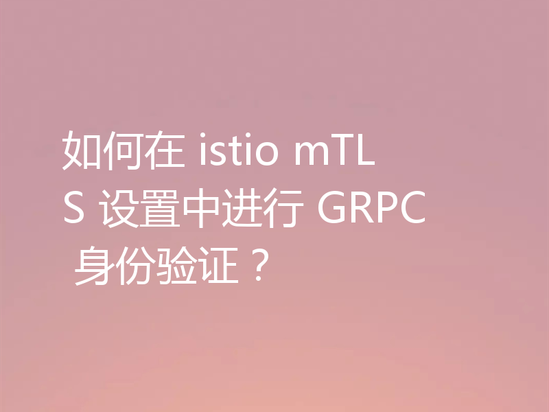 如何在 istio mTLS 设置中进行 GRPC 身份验证？