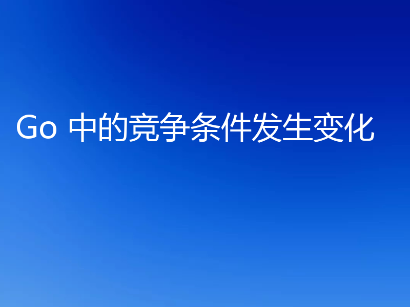 Go 中的竞争条件发生变化