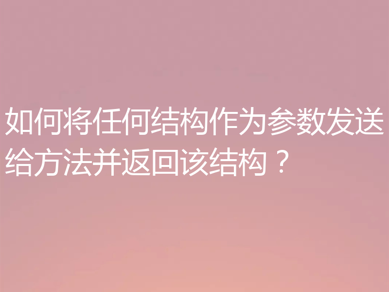 如何将任何结构作为参数发送给方法并返回该结构?
