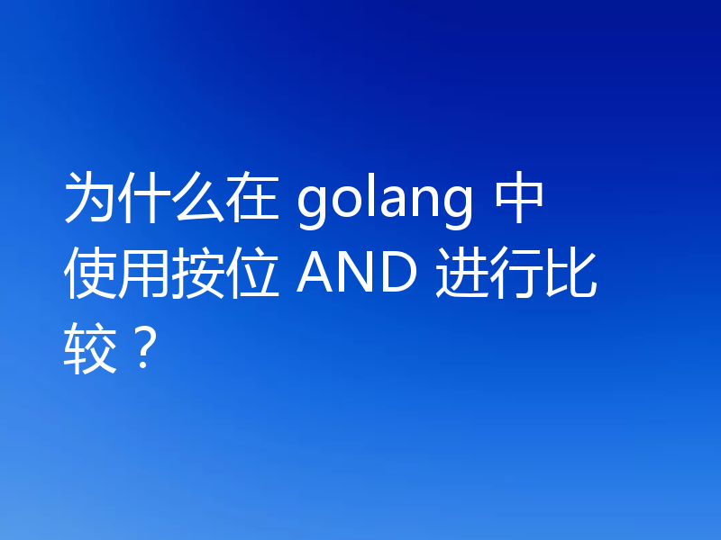 为什么在 golang 中使用按位 AND 进行比较?