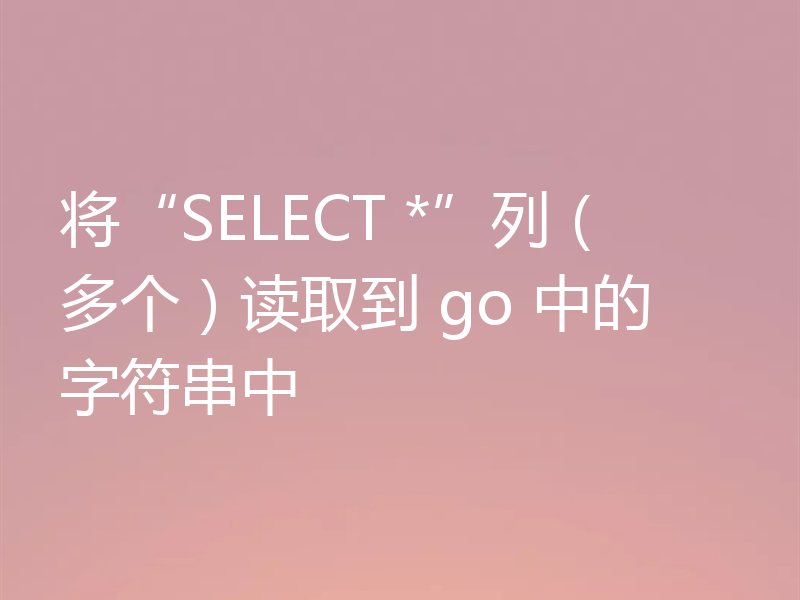 将“SELECT *”列(多个)读取到 go 中的字符串中