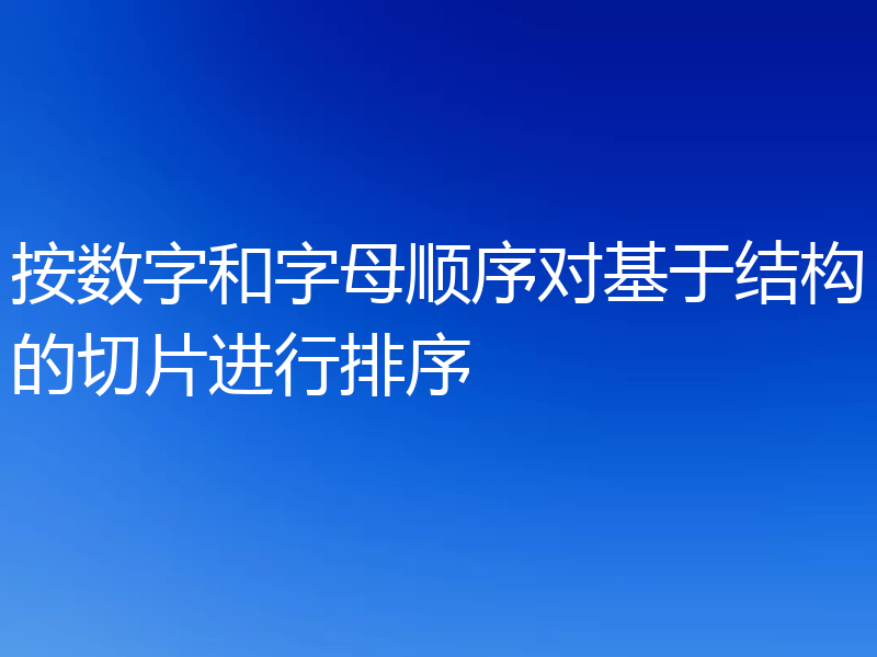按数字和字母顺序对基于结构的切片进行排序