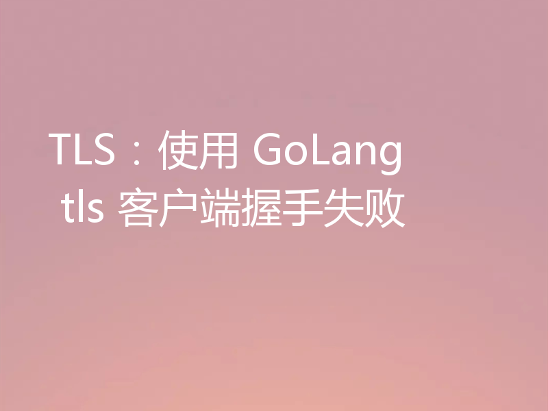 TLS:使用 GoLang tls 客户端握手失败