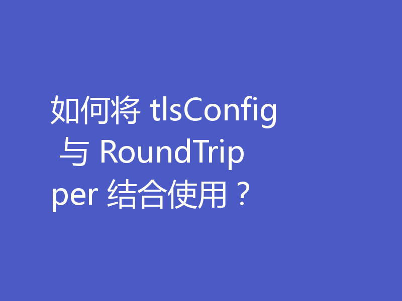 如何将 tlsConfig 与 RoundTripper 结合使用?