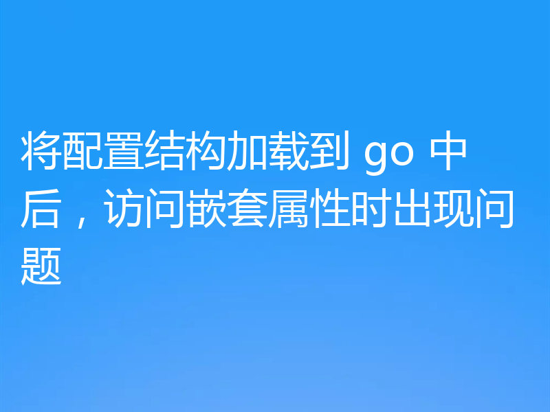 将配置结构加载到 go 中后,访问嵌套属性时出现问题